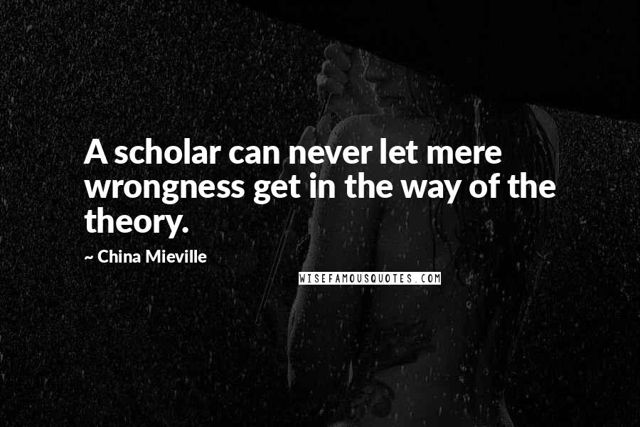 China Mieville Quotes: A scholar can never let mere wrongness get in the way of the theory.