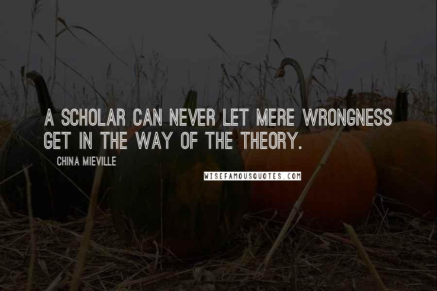 China Mieville Quotes: A scholar can never let mere wrongness get in the way of the theory.