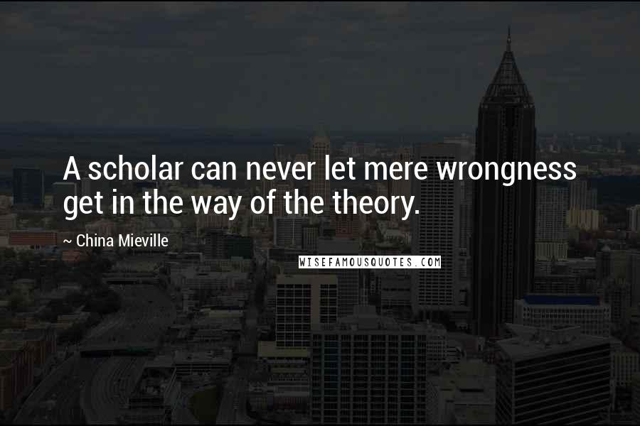 China Mieville Quotes: A scholar can never let mere wrongness get in the way of the theory.