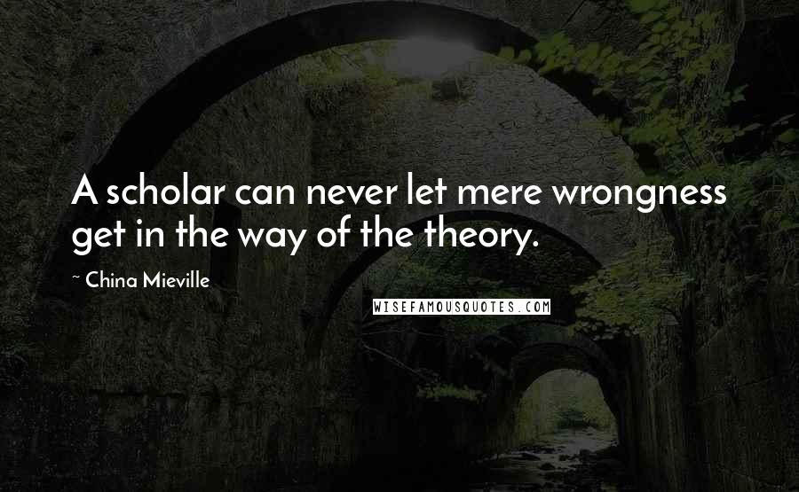 China Mieville Quotes: A scholar can never let mere wrongness get in the way of the theory.