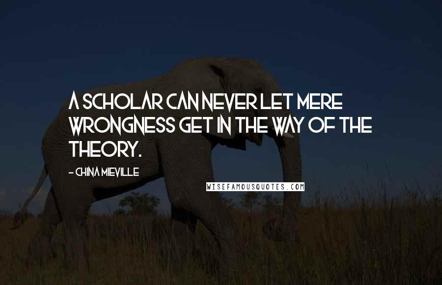 China Mieville Quotes: A scholar can never let mere wrongness get in the way of the theory.