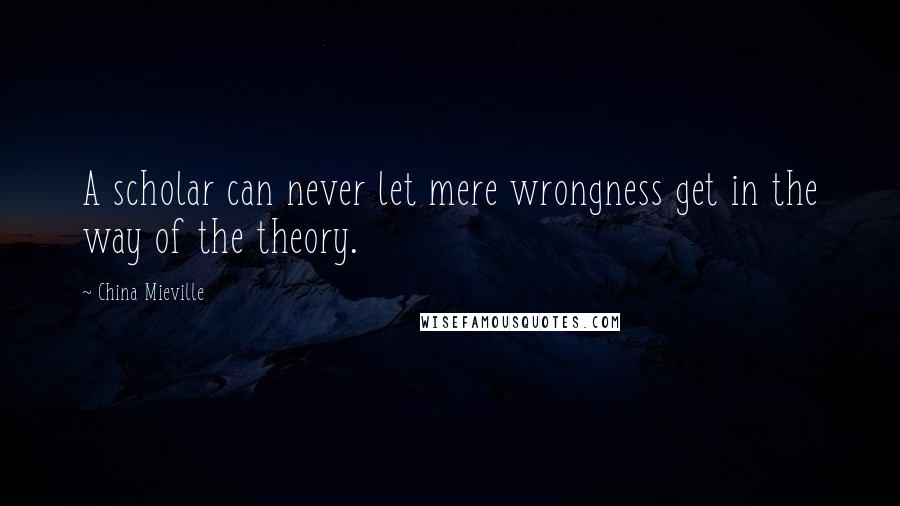 China Mieville Quotes: A scholar can never let mere wrongness get in the way of the theory.