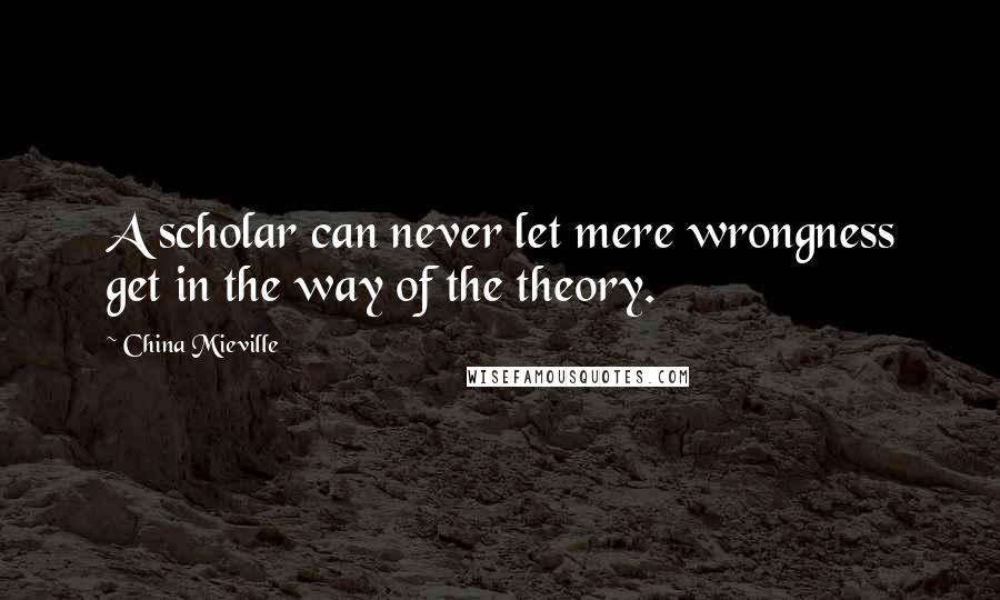 China Mieville Quotes: A scholar can never let mere wrongness get in the way of the theory.