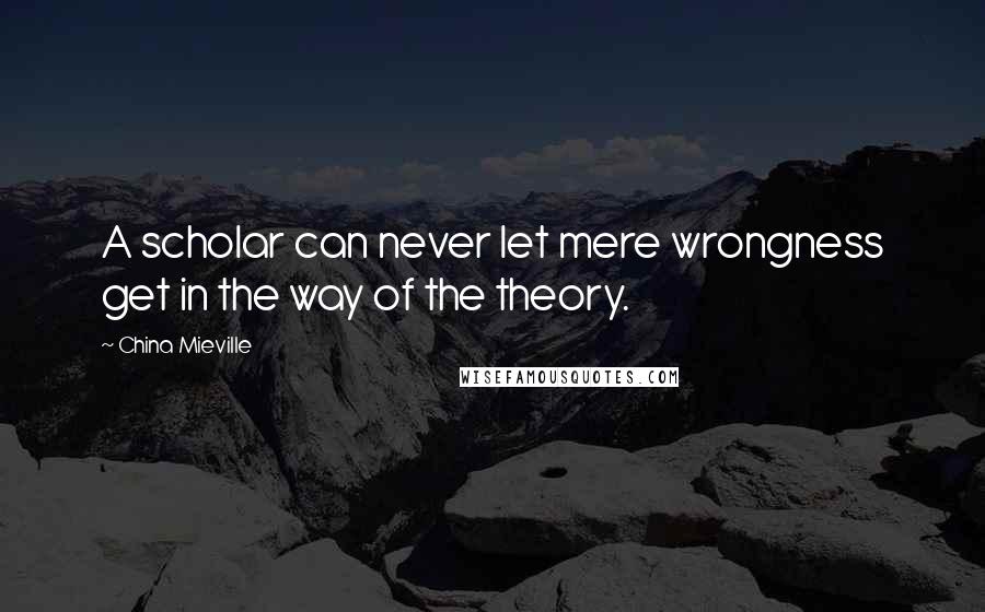 China Mieville Quotes: A scholar can never let mere wrongness get in the way of the theory.