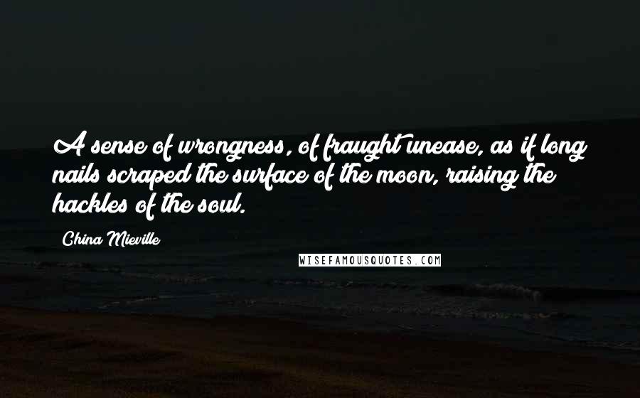 China Mieville Quotes: A sense of wrongness, of fraught unease, as if long nails scraped the surface of the moon, raising the hackles of the soul.