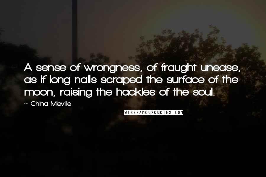 China Mieville Quotes: A sense of wrongness, of fraught unease, as if long nails scraped the surface of the moon, raising the hackles of the soul.