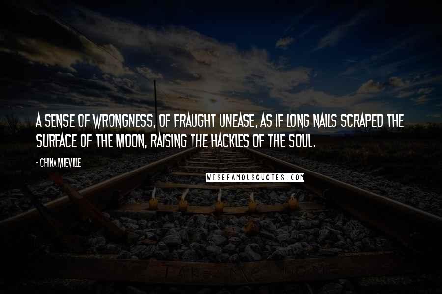 China Mieville Quotes: A sense of wrongness, of fraught unease, as if long nails scraped the surface of the moon, raising the hackles of the soul.