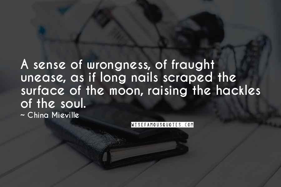 China Mieville Quotes: A sense of wrongness, of fraught unease, as if long nails scraped the surface of the moon, raising the hackles of the soul.