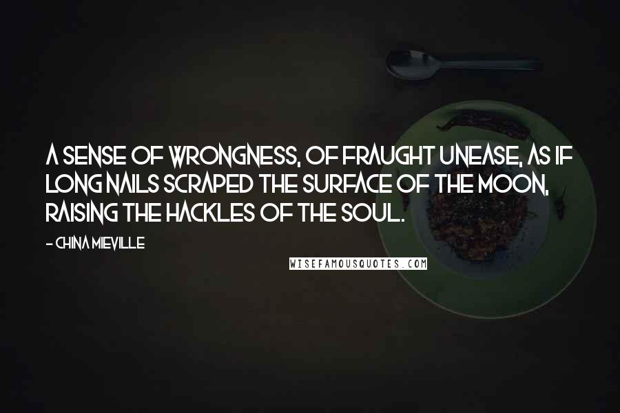 China Mieville Quotes: A sense of wrongness, of fraught unease, as if long nails scraped the surface of the moon, raising the hackles of the soul.