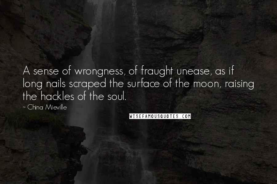 China Mieville Quotes: A sense of wrongness, of fraught unease, as if long nails scraped the surface of the moon, raising the hackles of the soul.