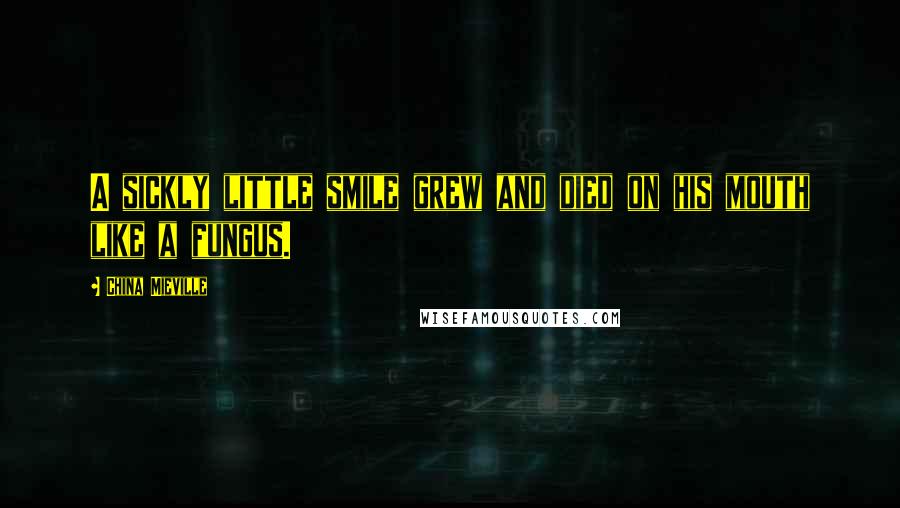 China Mieville Quotes: A sickly little smile grew and died on his mouth like a fungus.