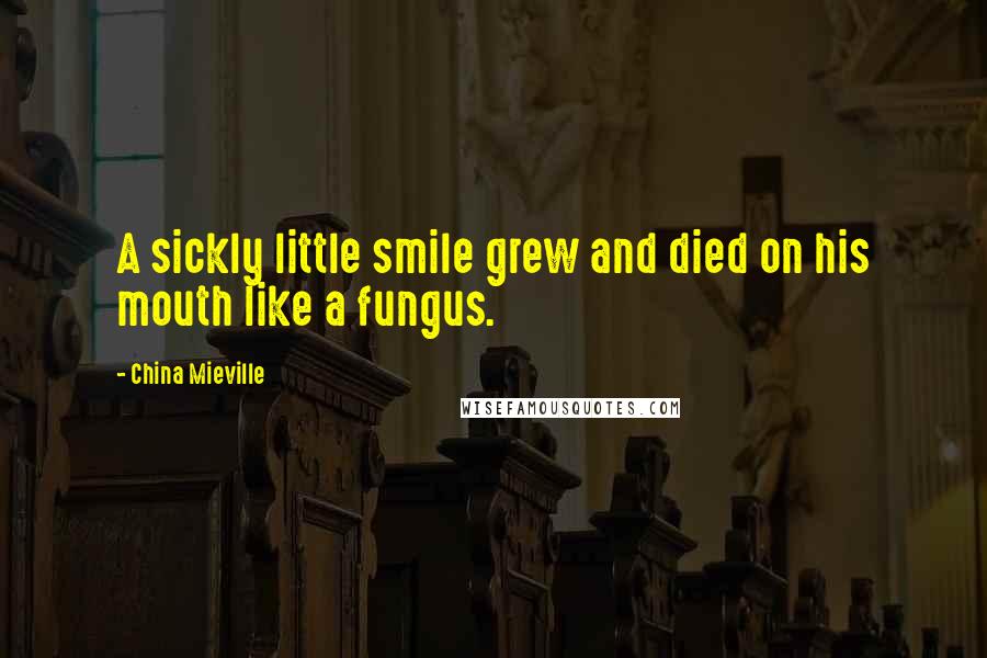China Mieville Quotes: A sickly little smile grew and died on his mouth like a fungus.