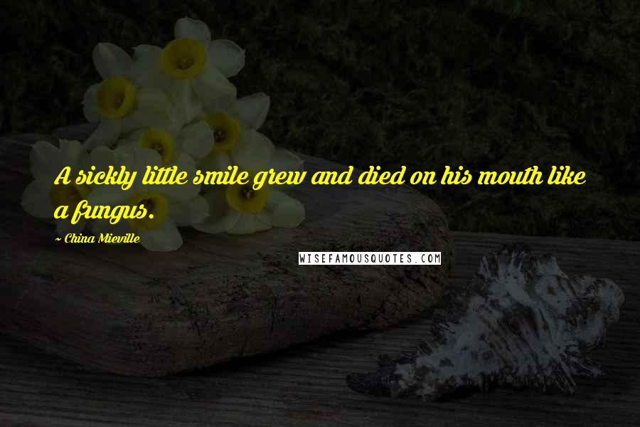 China Mieville Quotes: A sickly little smile grew and died on his mouth like a fungus.