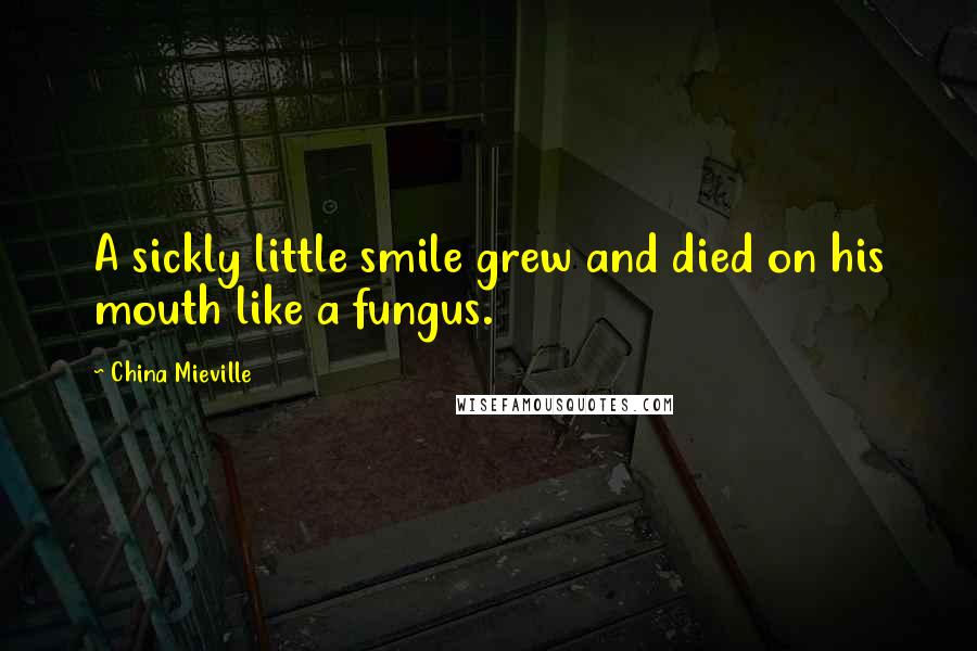 China Mieville Quotes: A sickly little smile grew and died on his mouth like a fungus.