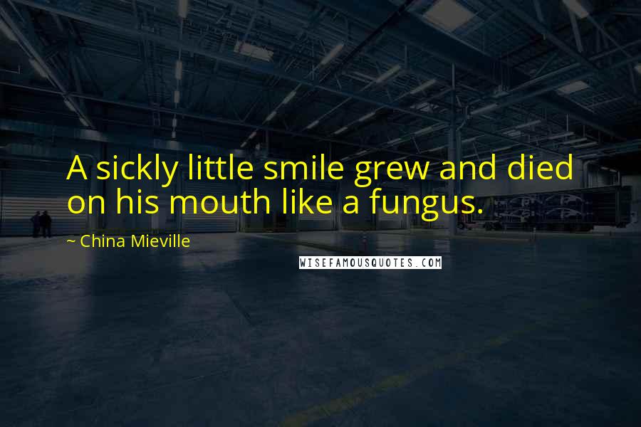 China Mieville Quotes: A sickly little smile grew and died on his mouth like a fungus.