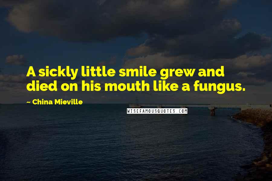 China Mieville Quotes: A sickly little smile grew and died on his mouth like a fungus.