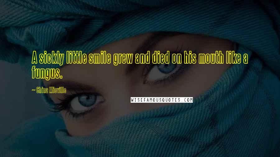 China Mieville Quotes: A sickly little smile grew and died on his mouth like a fungus.