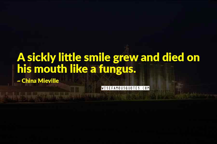 China Mieville Quotes: A sickly little smile grew and died on his mouth like a fungus.