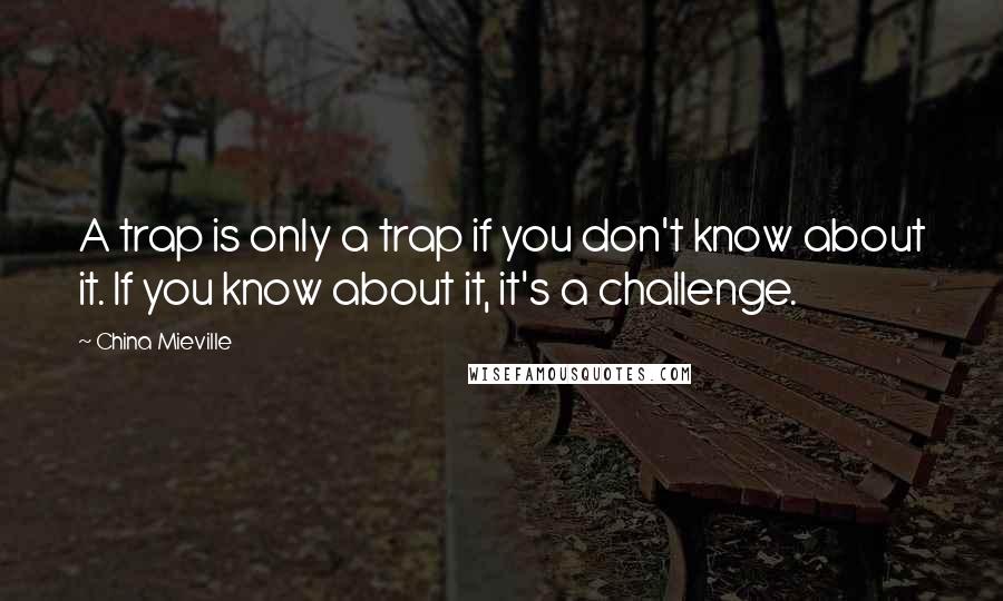 China Mieville Quotes: A trap is only a trap if you don't know about it. If you know about it, it's a challenge.