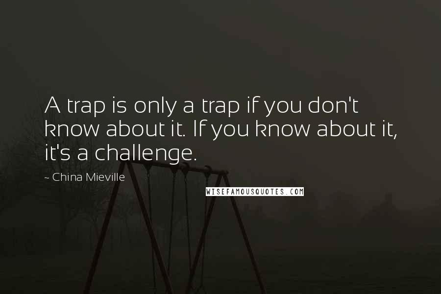 China Mieville Quotes: A trap is only a trap if you don't know about it. If you know about it, it's a challenge.