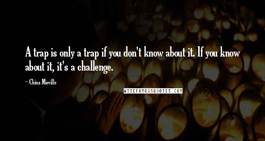 China Mieville Quotes: A trap is only a trap if you don't know about it. If you know about it, it's a challenge.