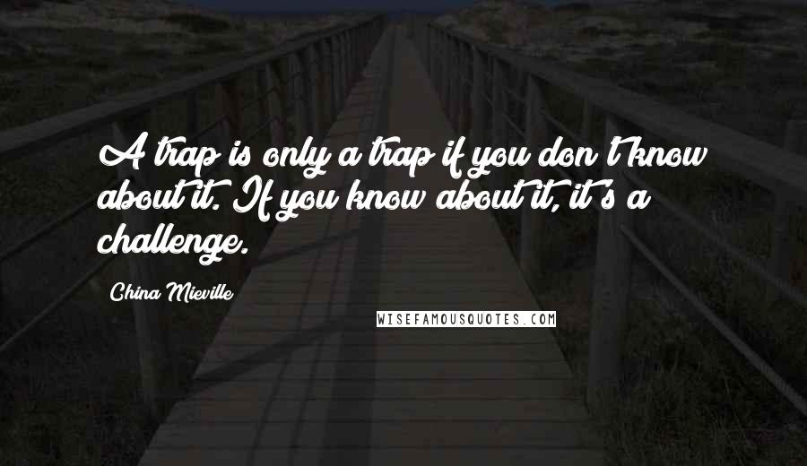 China Mieville Quotes: A trap is only a trap if you don't know about it. If you know about it, it's a challenge.