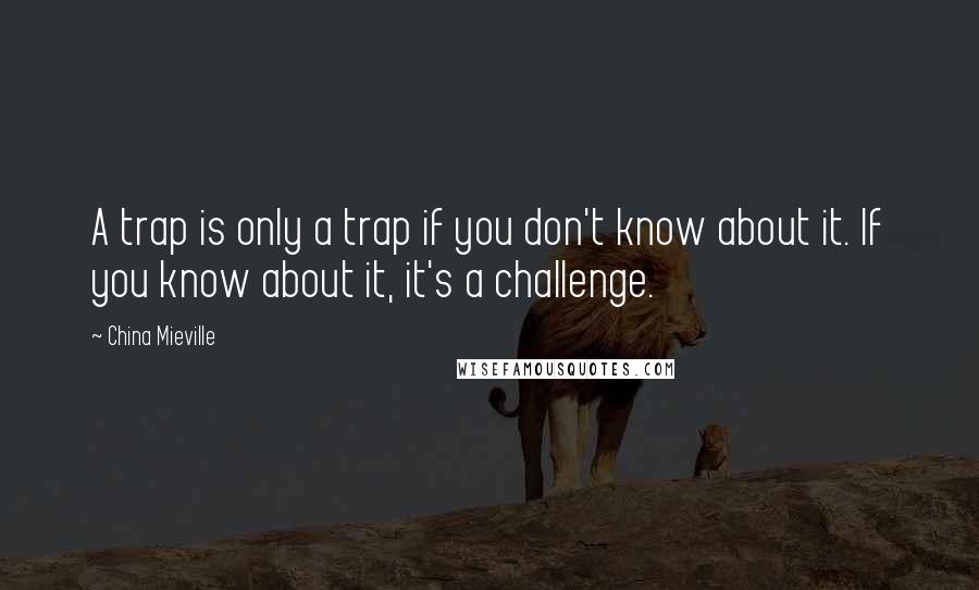 China Mieville Quotes: A trap is only a trap if you don't know about it. If you know about it, it's a challenge.