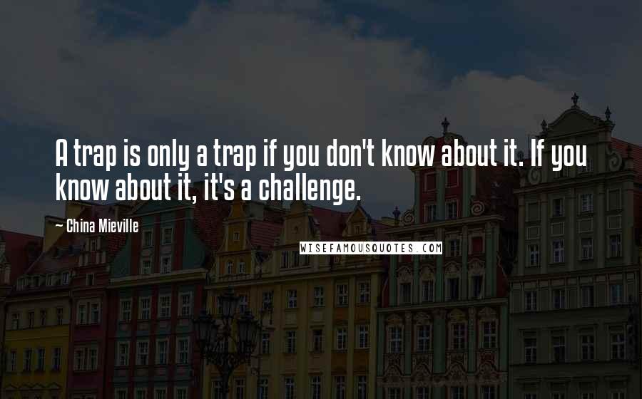 China Mieville Quotes: A trap is only a trap if you don't know about it. If you know about it, it's a challenge.