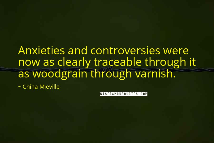 China Mieville Quotes: Anxieties and controversies were now as clearly traceable through it as woodgrain through varnish.