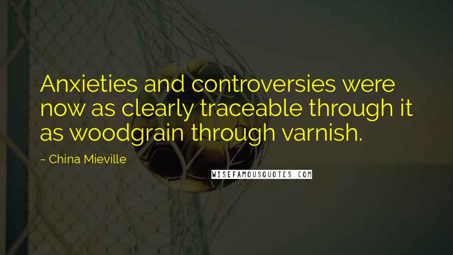 China Mieville Quotes: Anxieties and controversies were now as clearly traceable through it as woodgrain through varnish.