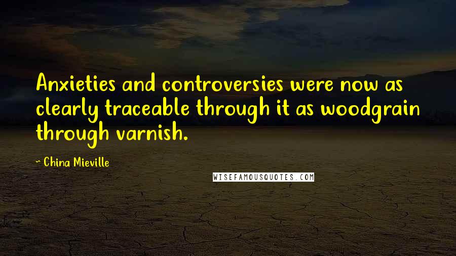China Mieville Quotes: Anxieties and controversies were now as clearly traceable through it as woodgrain through varnish.