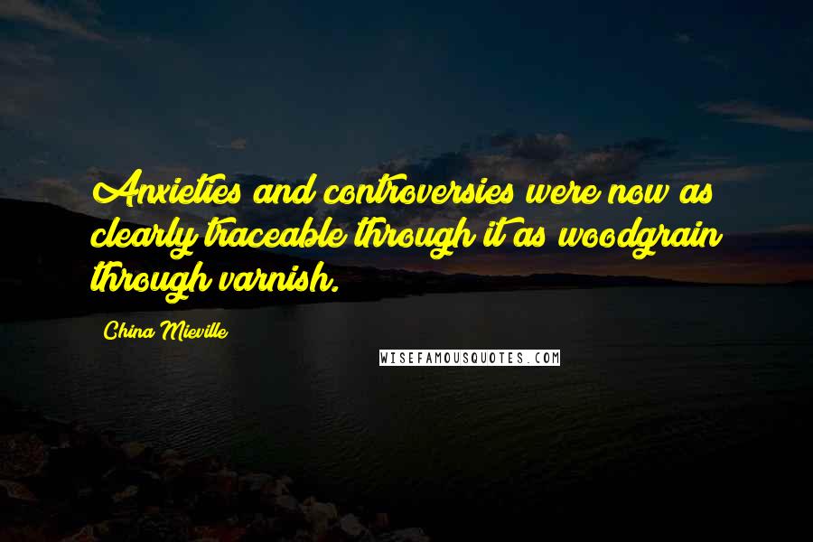 China Mieville Quotes: Anxieties and controversies were now as clearly traceable through it as woodgrain through varnish.