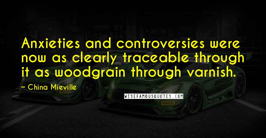 China Mieville Quotes: Anxieties and controversies were now as clearly traceable through it as woodgrain through varnish.