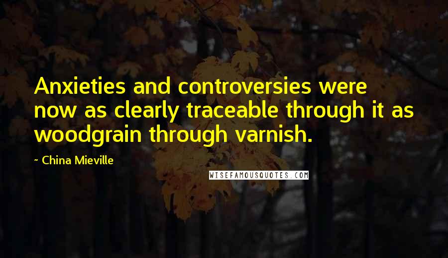 China Mieville Quotes: Anxieties and controversies were now as clearly traceable through it as woodgrain through varnish.