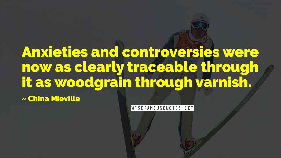 China Mieville Quotes: Anxieties and controversies were now as clearly traceable through it as woodgrain through varnish.