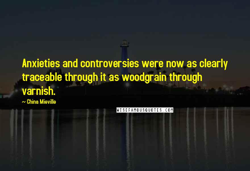 China Mieville Quotes: Anxieties and controversies were now as clearly traceable through it as woodgrain through varnish.