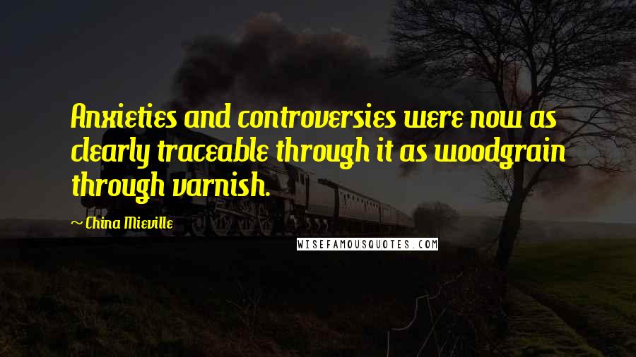 China Mieville Quotes: Anxieties and controversies were now as clearly traceable through it as woodgrain through varnish.