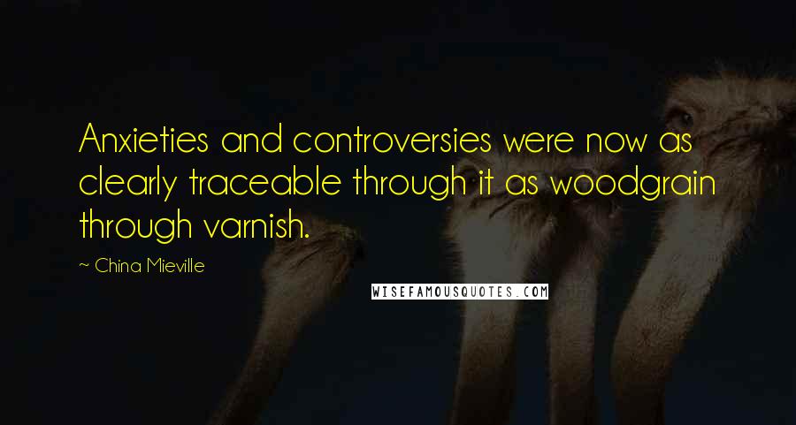 China Mieville Quotes: Anxieties and controversies were now as clearly traceable through it as woodgrain through varnish.
