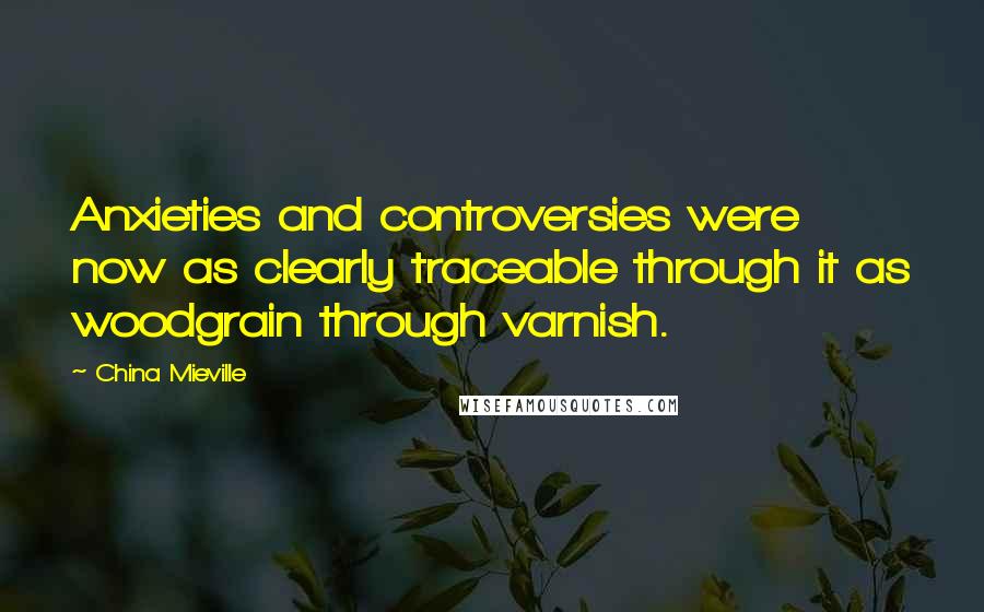 China Mieville Quotes: Anxieties and controversies were now as clearly traceable through it as woodgrain through varnish.