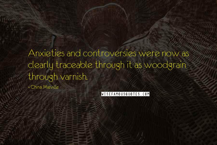 China Mieville Quotes: Anxieties and controversies were now as clearly traceable through it as woodgrain through varnish.