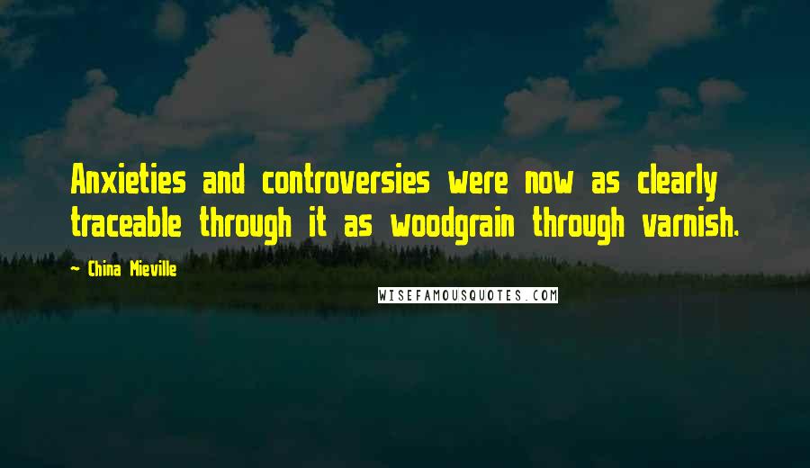 China Mieville Quotes: Anxieties and controversies were now as clearly traceable through it as woodgrain through varnish.