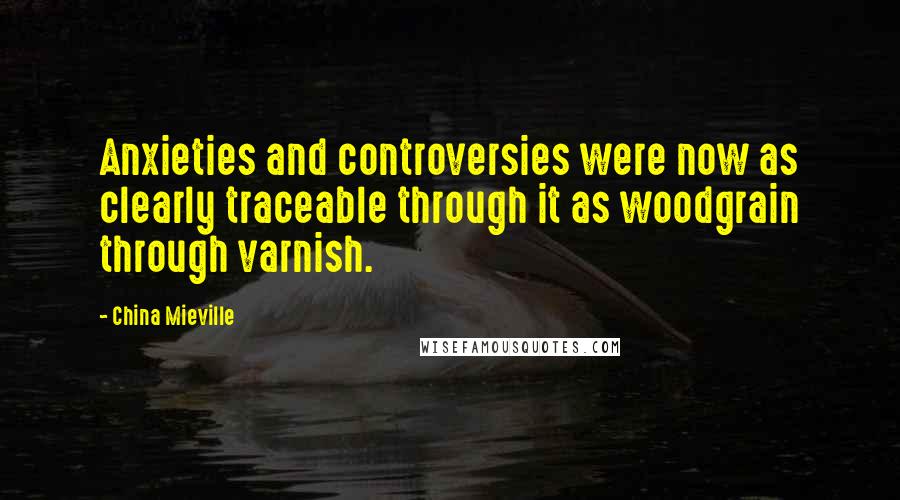China Mieville Quotes: Anxieties and controversies were now as clearly traceable through it as woodgrain through varnish.