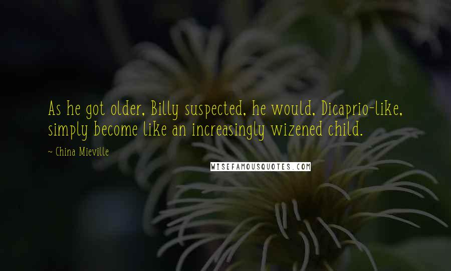 China Mieville Quotes: As he got older, Billy suspected, he would, Dicaprio-like, simply become like an increasingly wizened child.