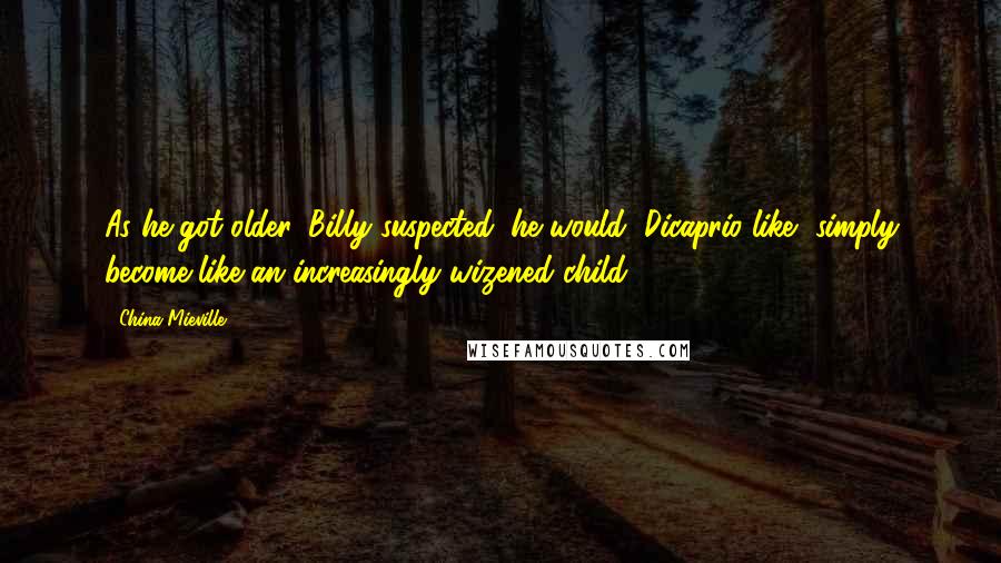 China Mieville Quotes: As he got older, Billy suspected, he would, Dicaprio-like, simply become like an increasingly wizened child.