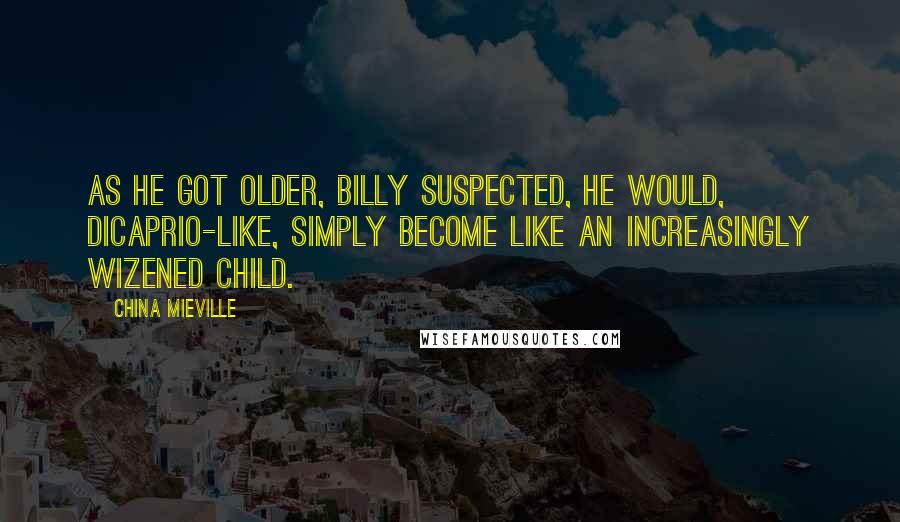 China Mieville Quotes: As he got older, Billy suspected, he would, Dicaprio-like, simply become like an increasingly wizened child.