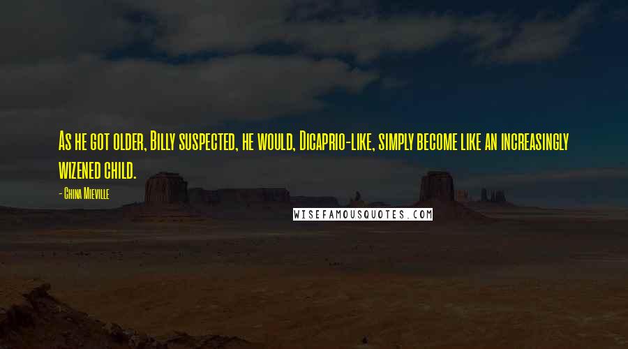 China Mieville Quotes: As he got older, Billy suspected, he would, Dicaprio-like, simply become like an increasingly wizened child.