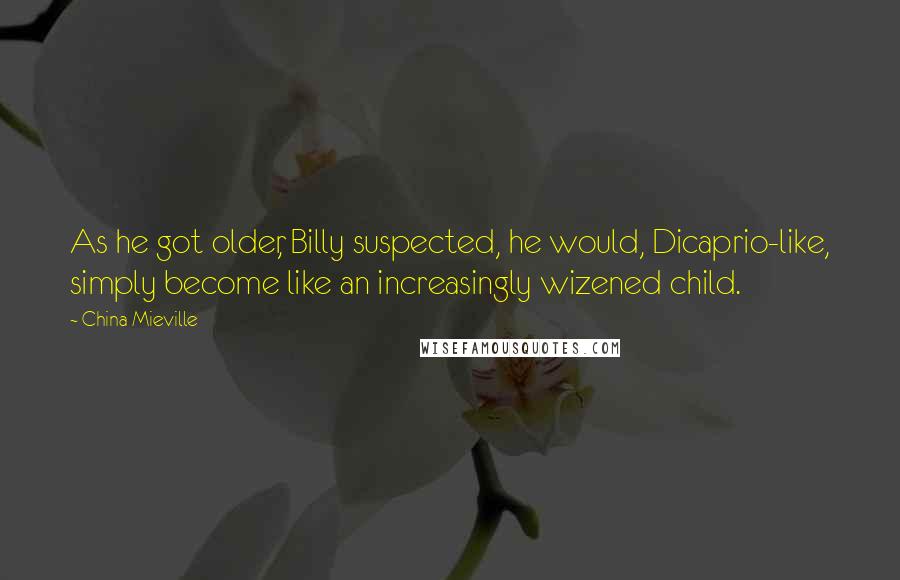 China Mieville Quotes: As he got older, Billy suspected, he would, Dicaprio-like, simply become like an increasingly wizened child.