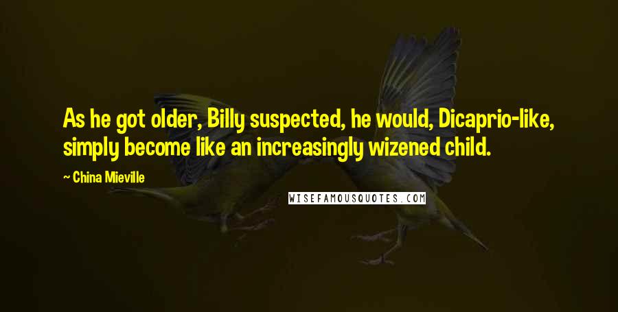 China Mieville Quotes: As he got older, Billy suspected, he would, Dicaprio-like, simply become like an increasingly wizened child.