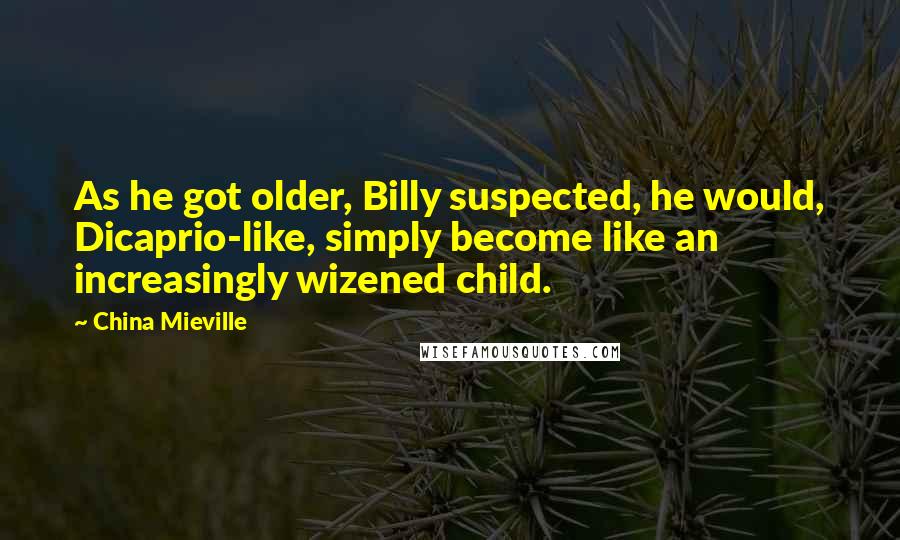 China Mieville Quotes: As he got older, Billy suspected, he would, Dicaprio-like, simply become like an increasingly wizened child.