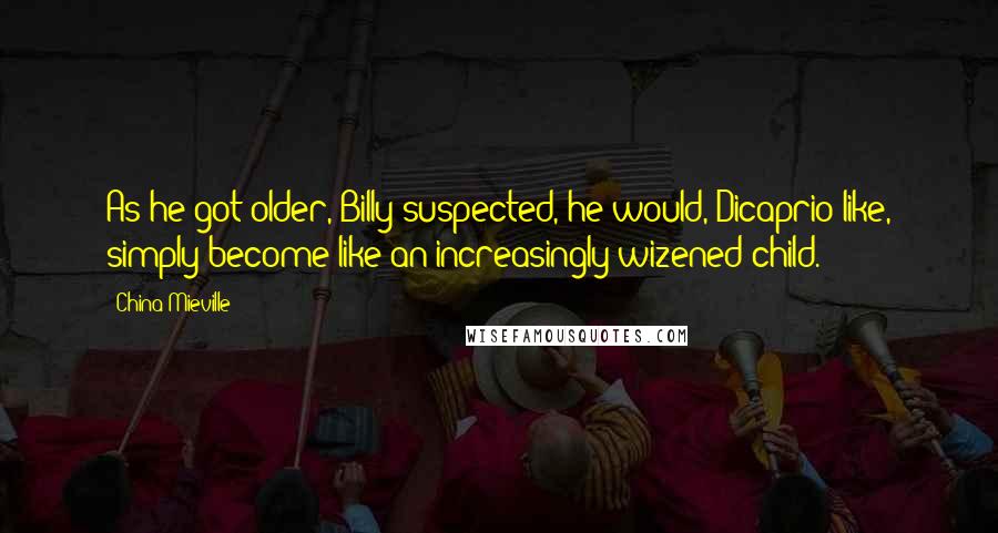 China Mieville Quotes: As he got older, Billy suspected, he would, Dicaprio-like, simply become like an increasingly wizened child.